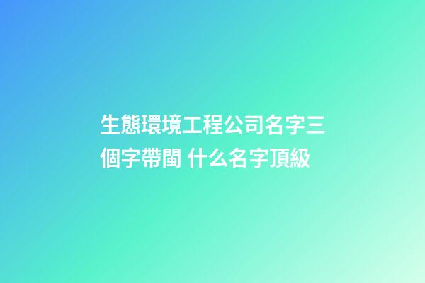 生態環境工程公司名字三個字帶閩 什么名字頂級-第1張-公司起名-玄機派